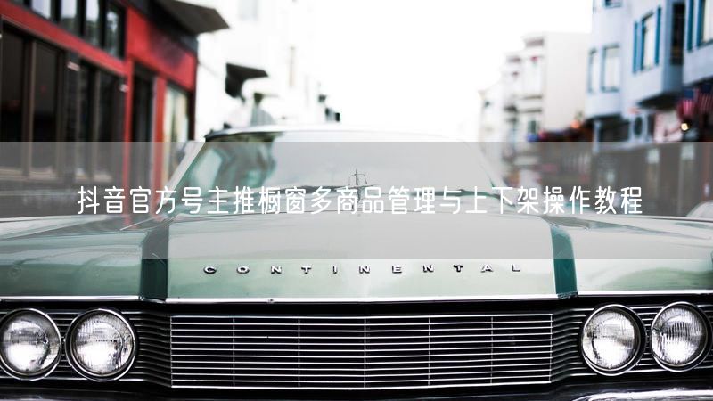 抖音官方号主推橱窗多商品管理与上下架操作教程