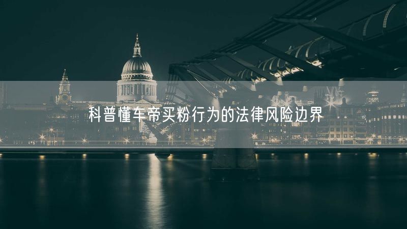 科普懂车帝买粉行为的法律风险边界