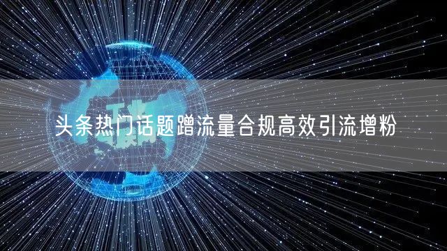 头条热门话题蹭流量合规高效引流增粉