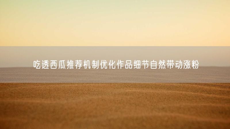 吃透西瓜推荐机制优化作品细节自然带动涨粉