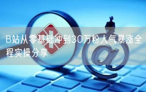 B站从零基础冲到30万粉人气暴涨全程实操分享