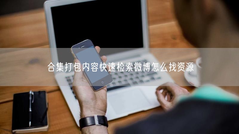 合集打包内容快速检索微博怎么找资源