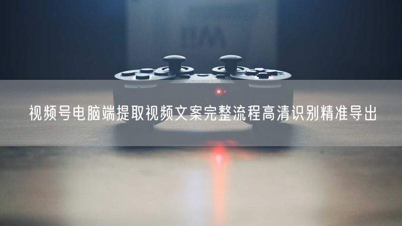 视频号电脑端提取视频文案完整流程高清识别精准导出