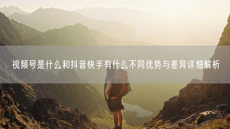 视频号是什么和抖音快手有什么不同优势与差异详细解析