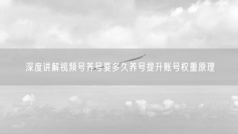 深度讲解视频号养号要多久养号提升账号权重原理