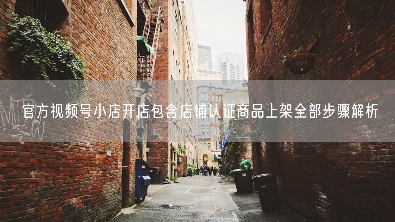 官方视频号小店开店包含店铺认证商品上架全部步骤解析