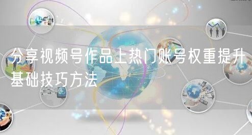 分享视频号作品上热门账号权重提升基础技巧方法