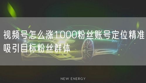 视频号怎么涨1000粉丝账号定位精准吸引目标粉丝群体