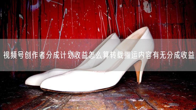 视频号创作者分成计划收益怎么算转载搬运内容有无分成收益