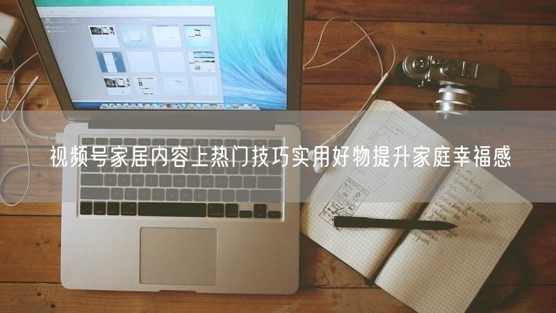 视频号家居内容上热门技巧实用好物提升家庭幸福感