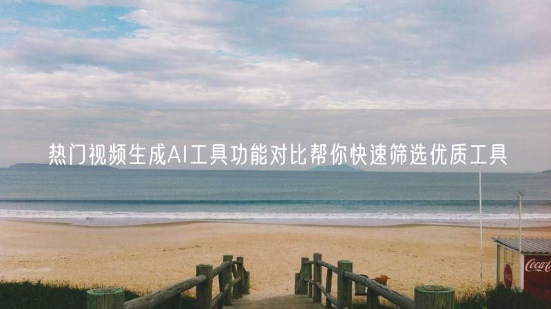 热门视频生成AI工具功能对比帮你快速筛选优质工具
