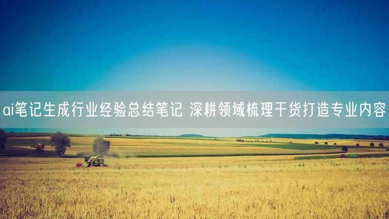 ai笔记生成行业经验总结笔记 深耕领域梳理干货打造专业内容