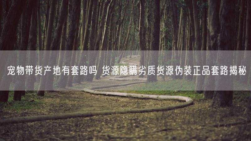 宠物带货产地有套路吗 货源隐瞒劣质货源伪装正品套路揭秘