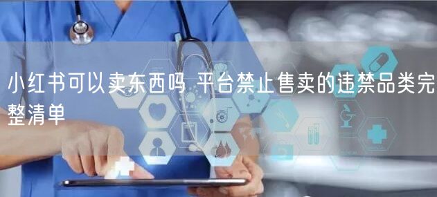 小红书可以卖东西吗 平台禁止售卖的违禁品类完整清单