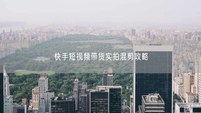 快手短视频带货实拍混剪攻略