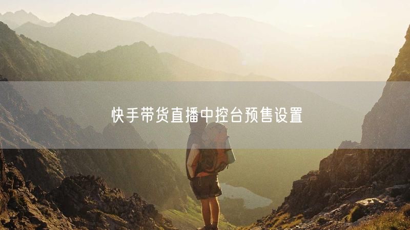 快手带货直播中控台预售设置