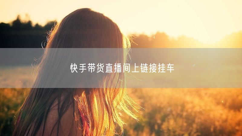 快手带货直播间上链接挂车
