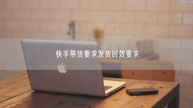 快手带货要求发货时效要求