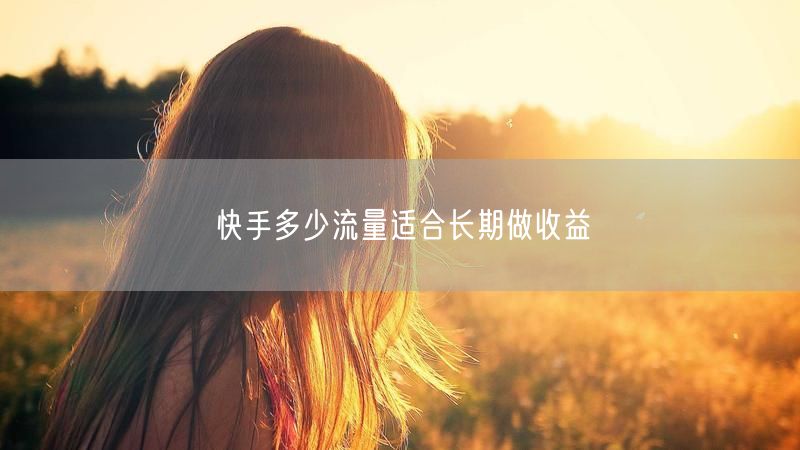 快手多少流量适合长期做收益