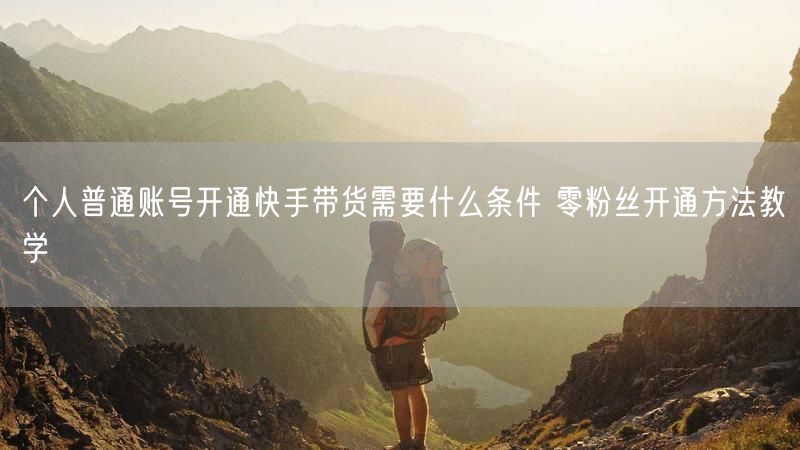 个人普通账号开通快手带货需要什么条件 零粉丝开通方法教学