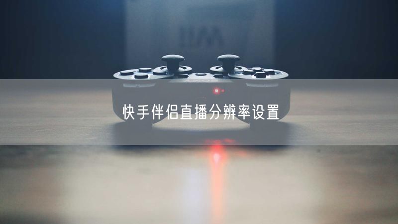 快手伴侣直播分辨率设置