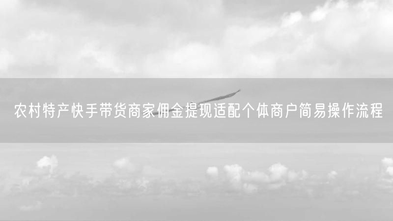 农村特产快手带货商家佣金提现适配个体商户简易操作流程