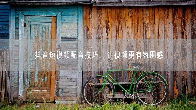 抖音短视频配音技巧，让视频更有氛围感