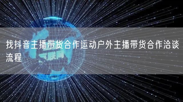 找抖音主播带货合作运动户外主播带货合作洽谈流程