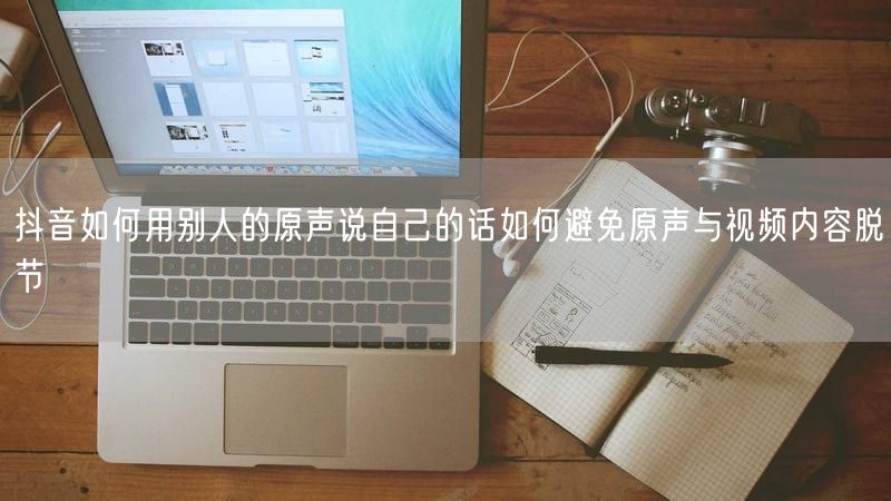 抖音如何用别人的原声说自己的话如何避免原声与视频内容脱节