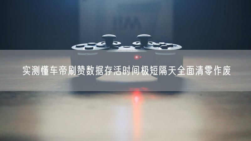 实测懂车帝刷赞数据存活时间极短隔天全面清零作废