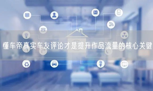 懂车帝真实车友评论才是提升作品流量的核心关键