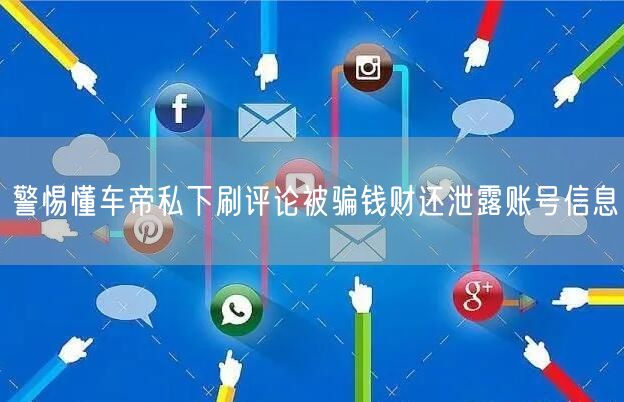 警惕懂车帝私下刷评论被骗钱财还泄露账号信息