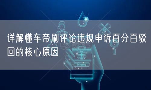 详解懂车帝刷评论违规申诉百分百驳回的核心原因