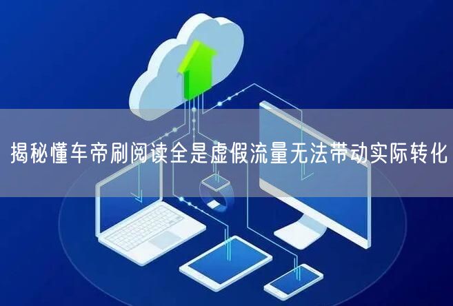 揭秘懂车帝刷阅读全是虚假流量无法带动实际转化