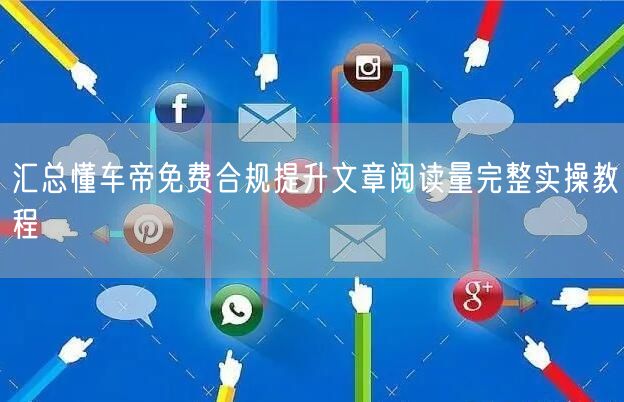 汇总懂车帝免费合规提升文章阅读量完整实操教程