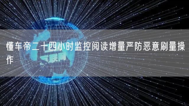 懂车帝二十四小时监控阅读增量严防恶意刷量操作