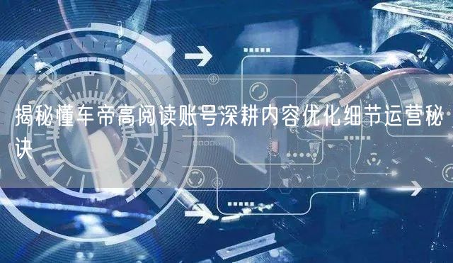 揭秘懂车帝高阅读账号深耕内容优化细节运营秘诀