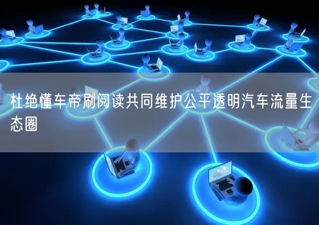杜绝懂车帝刷阅读共同维护公平透明汽车流量生态圈