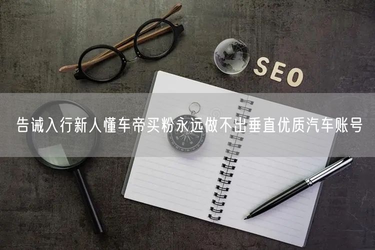 告诫入行新人懂车帝买粉永远做不出垂直优质汽车账号