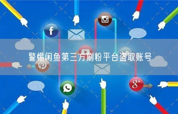 警惕闲鱼第三方刷粉平台盗取账号