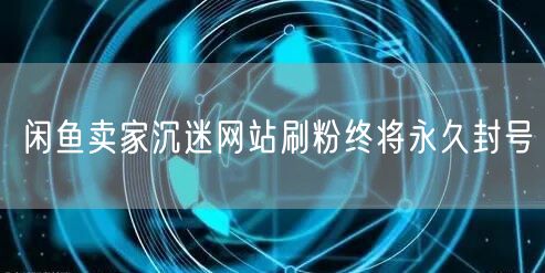 闲鱼卖家沉迷网站刷粉终将永久封号
