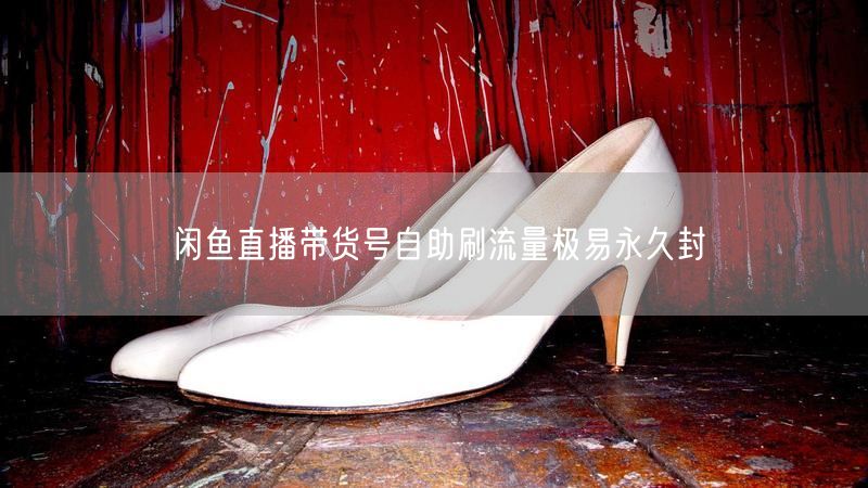 闲鱼直播带货号自助刷流量极易永久封