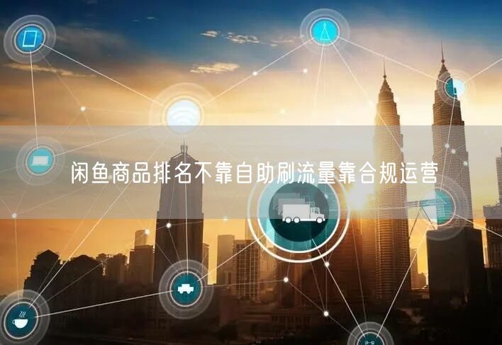 闲鱼商品排名不靠自助刷流量靠合规运营