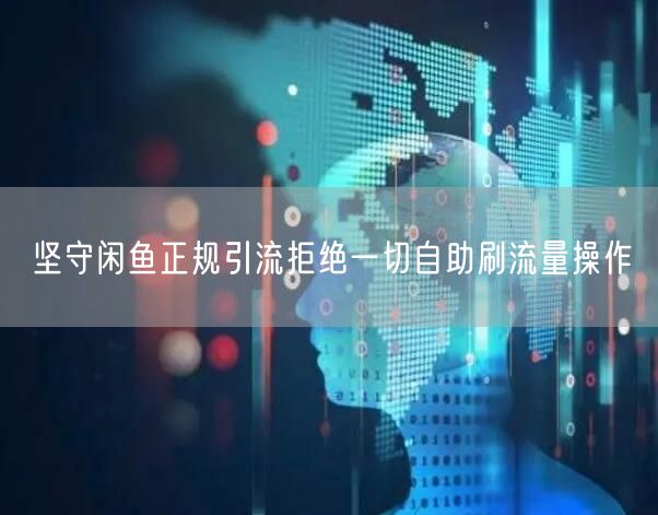 坚守闲鱼正规引流拒绝一切自助刷流量操作