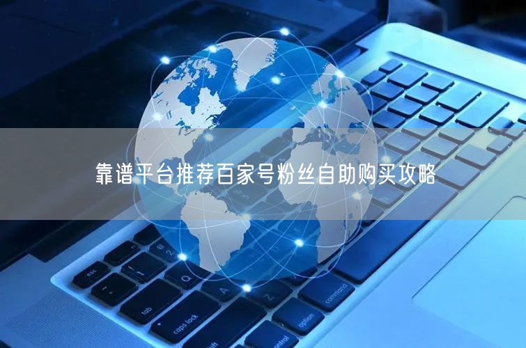 靠谱平台推荐百家号粉丝自助购买攻略