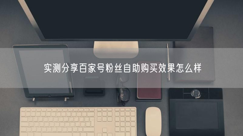 实测分享百家号粉丝自助购买效果怎么样