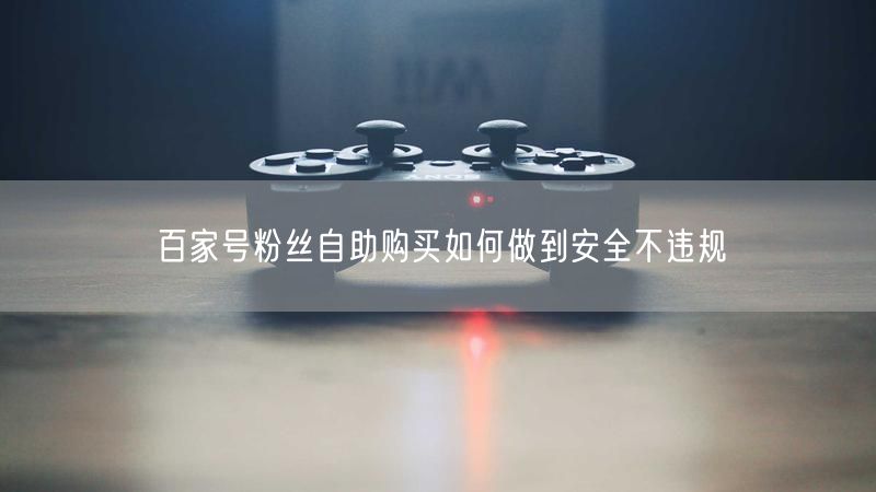 百家号粉丝自助购买如何做到安全不违规